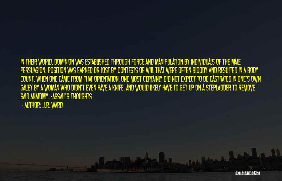 J.R. Ward Quotes: In Their World, Dominion Was Established Through Force And Manipulation By Individuals Of The Male Persuasion. Position Was Earned Or