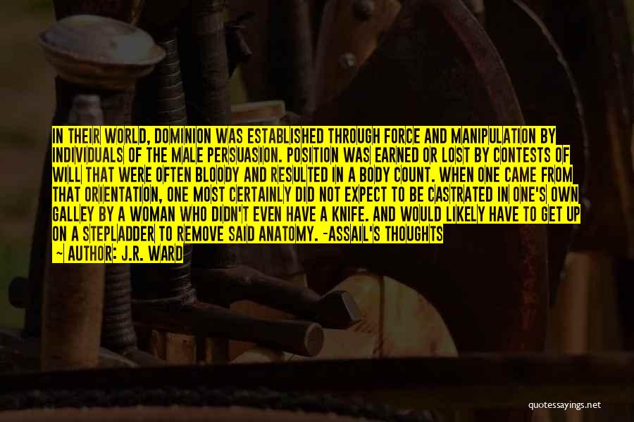 J.R. Ward Quotes: In Their World, Dominion Was Established Through Force And Manipulation By Individuals Of The Male Persuasion. Position Was Earned Or