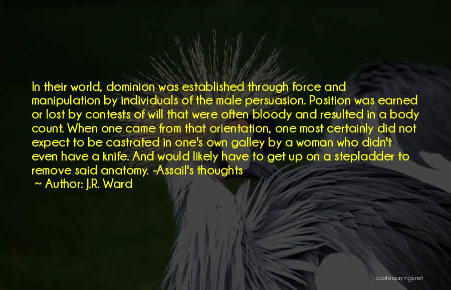 J.R. Ward Quotes: In Their World, Dominion Was Established Through Force And Manipulation By Individuals Of The Male Persuasion. Position Was Earned Or