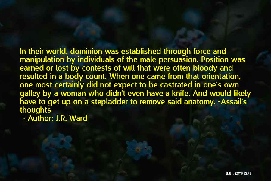 J.R. Ward Quotes: In Their World, Dominion Was Established Through Force And Manipulation By Individuals Of The Male Persuasion. Position Was Earned Or