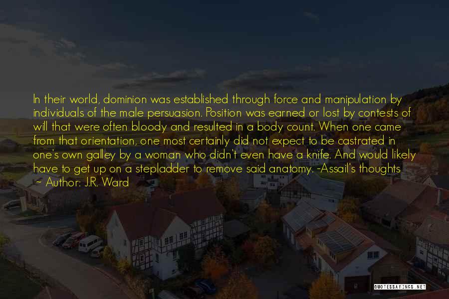 J.R. Ward Quotes: In Their World, Dominion Was Established Through Force And Manipulation By Individuals Of The Male Persuasion. Position Was Earned Or