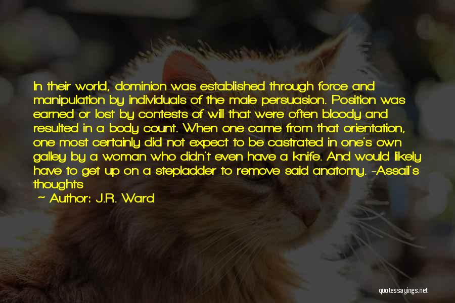 J.R. Ward Quotes: In Their World, Dominion Was Established Through Force And Manipulation By Individuals Of The Male Persuasion. Position Was Earned Or