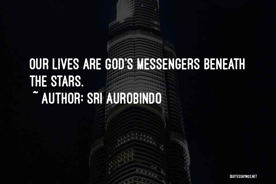 Sri Aurobindo Quotes: Our Lives Are God's Messengers Beneath The Stars.