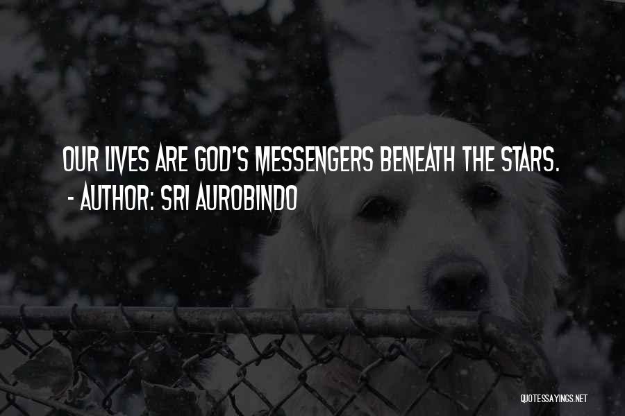 Sri Aurobindo Quotes: Our Lives Are God's Messengers Beneath The Stars.