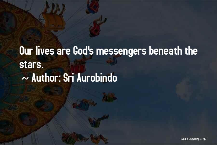 Sri Aurobindo Quotes: Our Lives Are God's Messengers Beneath The Stars.