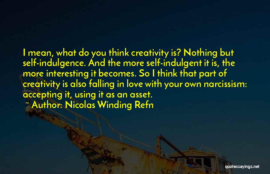 Nicolas Winding Refn Quotes: I Mean, What Do You Think Creativity Is? Nothing But Self-indulgence. And The More Self-indulgent It Is, The More Interesting
