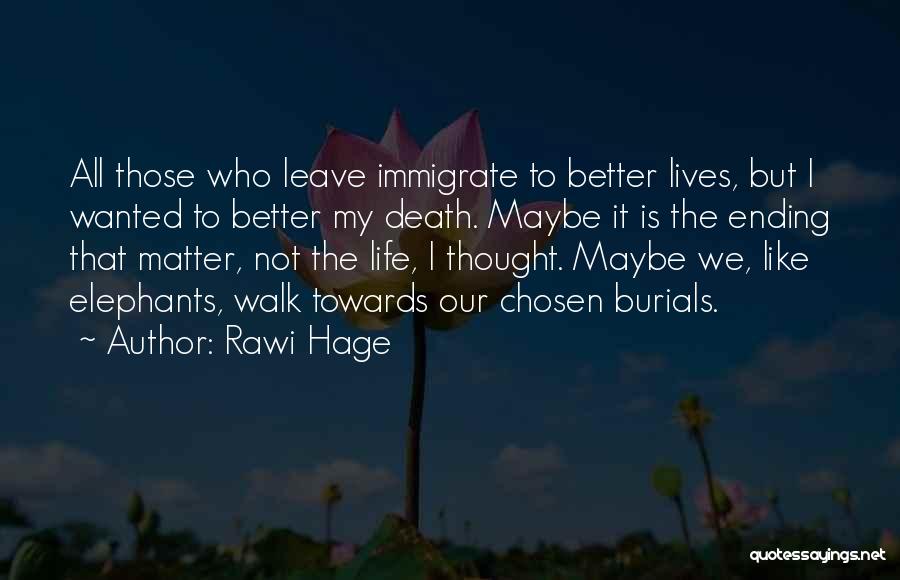 Rawi Hage Quotes: All Those Who Leave Immigrate To Better Lives, But I Wanted To Better My Death. Maybe It Is The Ending