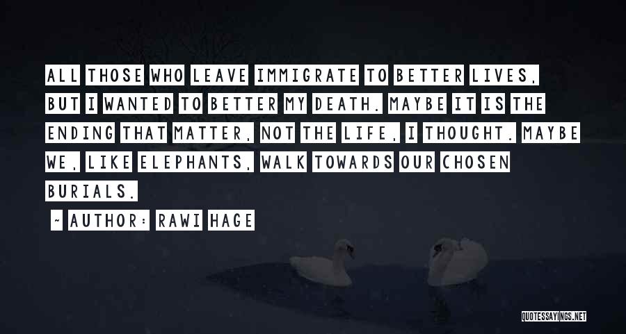 Rawi Hage Quotes: All Those Who Leave Immigrate To Better Lives, But I Wanted To Better My Death. Maybe It Is The Ending