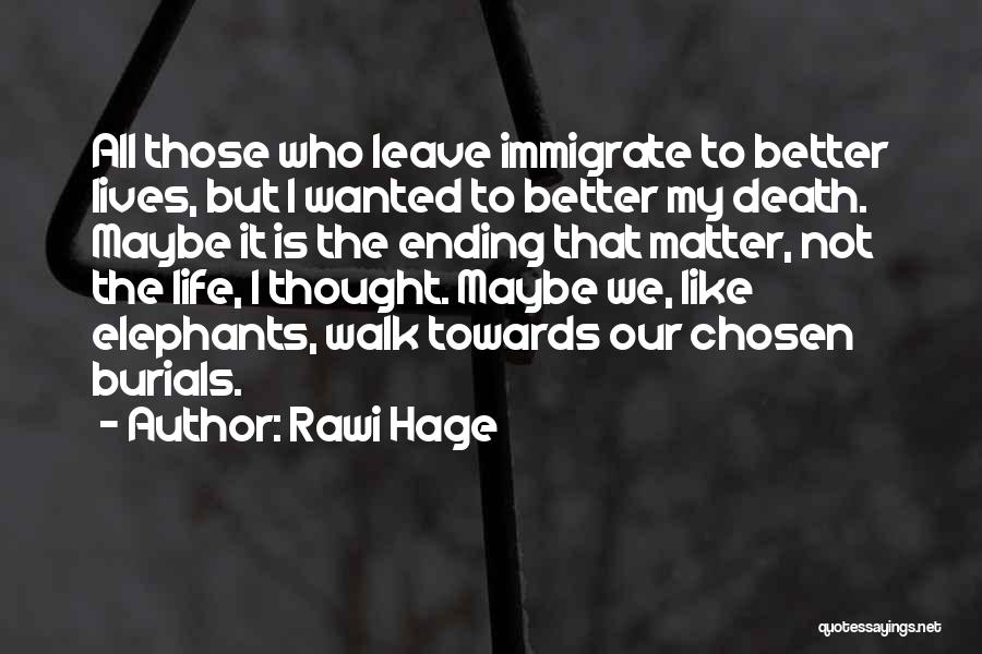 Rawi Hage Quotes: All Those Who Leave Immigrate To Better Lives, But I Wanted To Better My Death. Maybe It Is The Ending