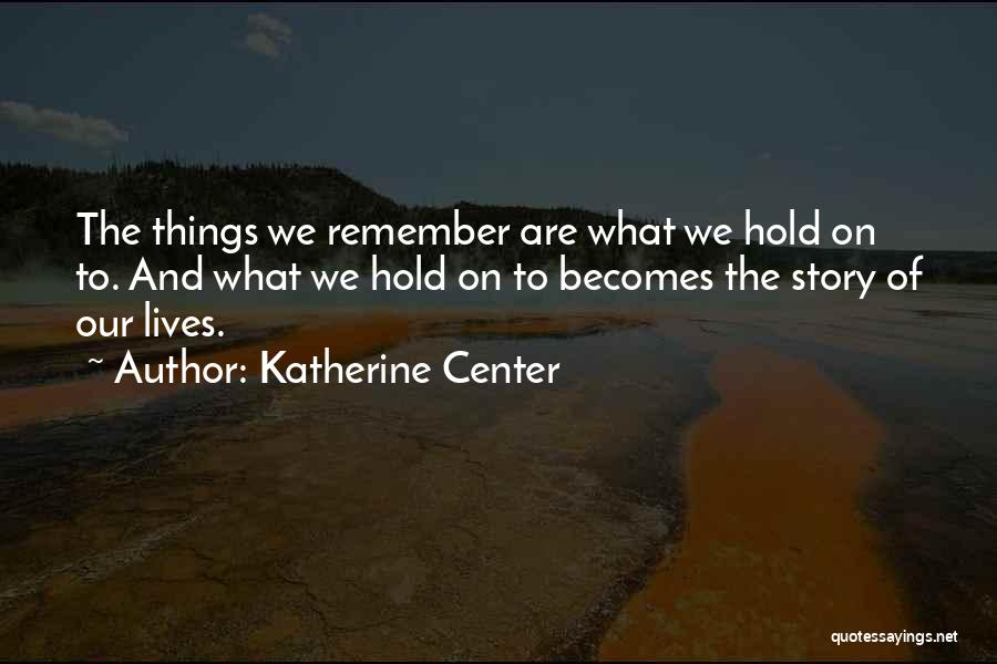 Katherine Center Quotes: The Things We Remember Are What We Hold On To. And What We Hold On To Becomes The Story Of