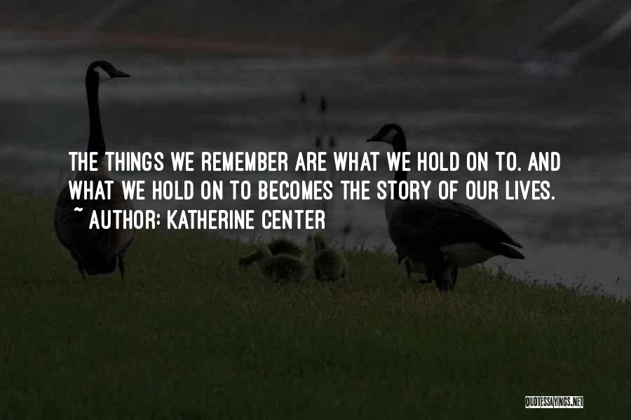 Katherine Center Quotes: The Things We Remember Are What We Hold On To. And What We Hold On To Becomes The Story Of