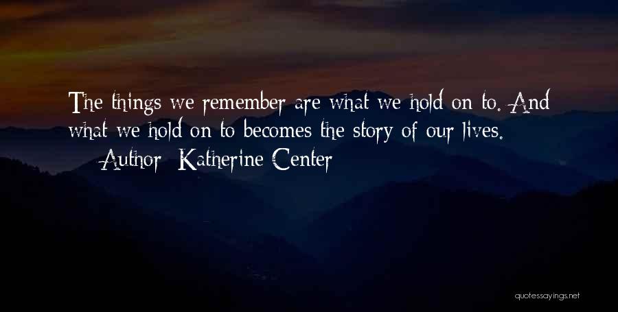 Katherine Center Quotes: The Things We Remember Are What We Hold On To. And What We Hold On To Becomes The Story Of