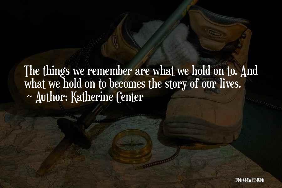 Katherine Center Quotes: The Things We Remember Are What We Hold On To. And What We Hold On To Becomes The Story Of