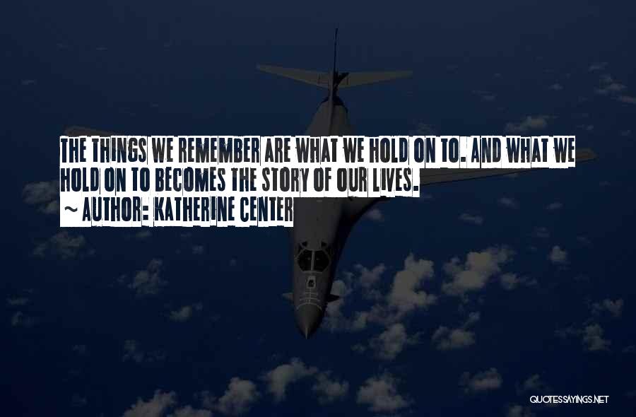 Katherine Center Quotes: The Things We Remember Are What We Hold On To. And What We Hold On To Becomes The Story Of