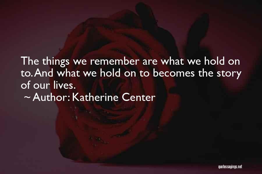 Katherine Center Quotes: The Things We Remember Are What We Hold On To. And What We Hold On To Becomes The Story Of
