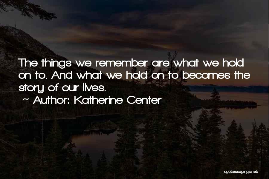 Katherine Center Quotes: The Things We Remember Are What We Hold On To. And What We Hold On To Becomes The Story Of