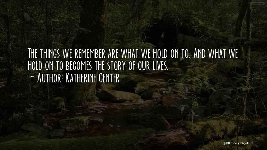 Katherine Center Quotes: The Things We Remember Are What We Hold On To. And What We Hold On To Becomes The Story Of