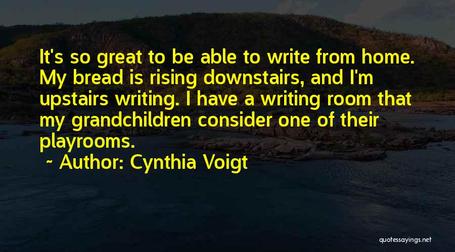 Cynthia Voigt Quotes: It's So Great To Be Able To Write From Home. My Bread Is Rising Downstairs, And I'm Upstairs Writing. I