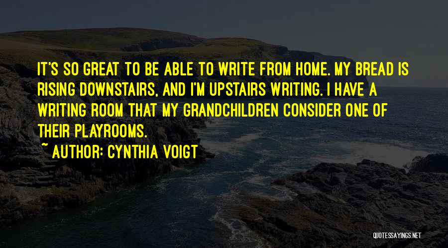 Cynthia Voigt Quotes: It's So Great To Be Able To Write From Home. My Bread Is Rising Downstairs, And I'm Upstairs Writing. I