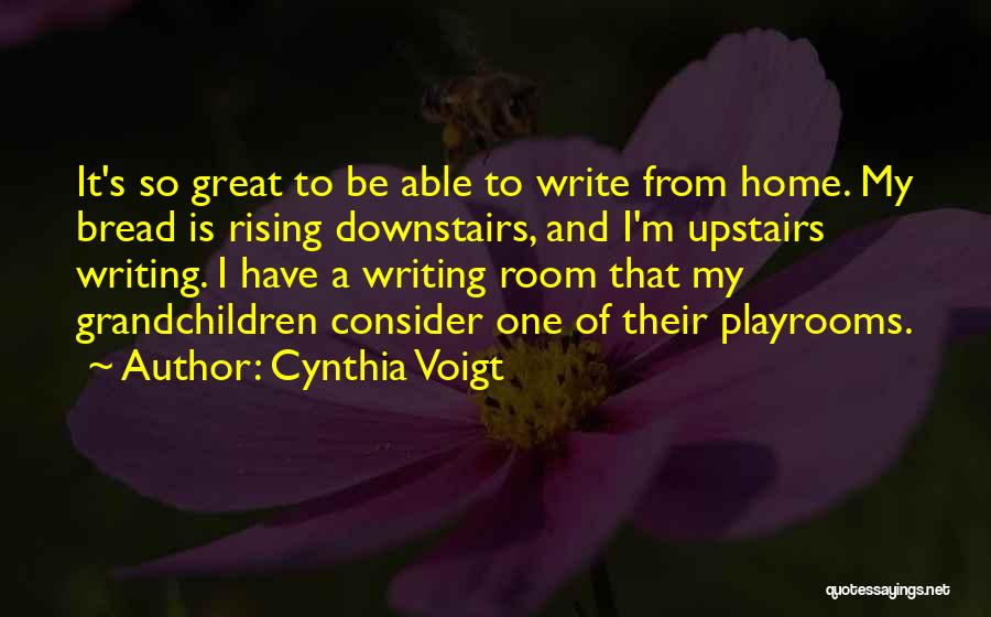 Cynthia Voigt Quotes: It's So Great To Be Able To Write From Home. My Bread Is Rising Downstairs, And I'm Upstairs Writing. I