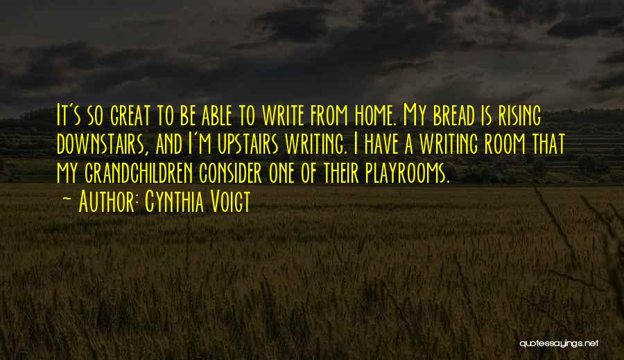 Cynthia Voigt Quotes: It's So Great To Be Able To Write From Home. My Bread Is Rising Downstairs, And I'm Upstairs Writing. I