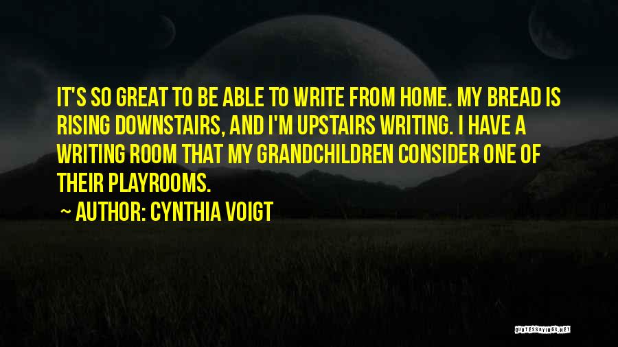 Cynthia Voigt Quotes: It's So Great To Be Able To Write From Home. My Bread Is Rising Downstairs, And I'm Upstairs Writing. I