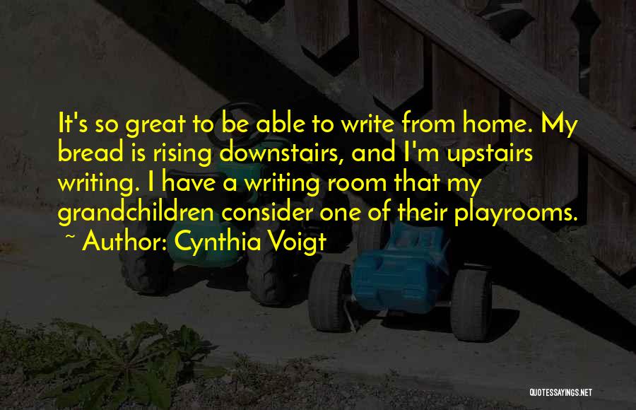 Cynthia Voigt Quotes: It's So Great To Be Able To Write From Home. My Bread Is Rising Downstairs, And I'm Upstairs Writing. I