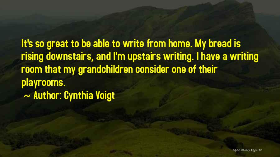 Cynthia Voigt Quotes: It's So Great To Be Able To Write From Home. My Bread Is Rising Downstairs, And I'm Upstairs Writing. I