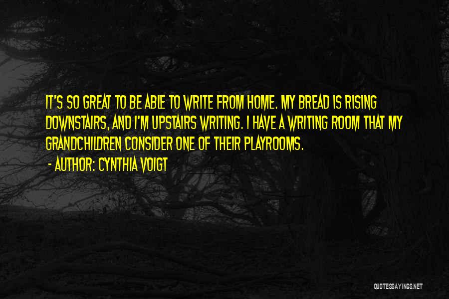 Cynthia Voigt Quotes: It's So Great To Be Able To Write From Home. My Bread Is Rising Downstairs, And I'm Upstairs Writing. I