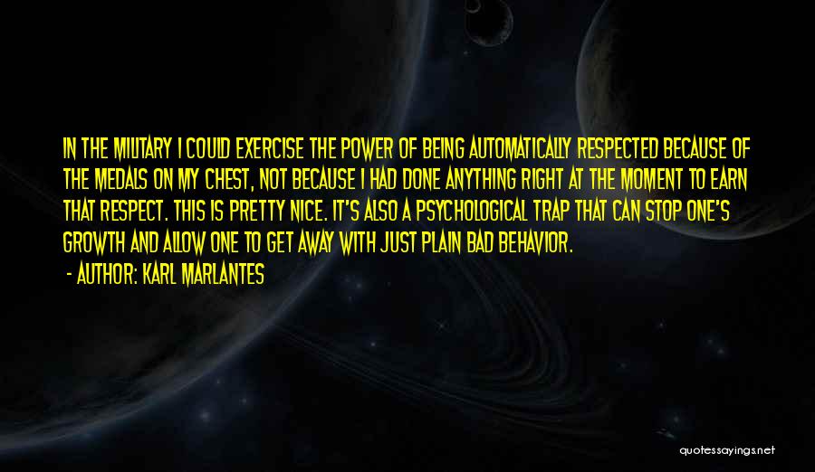 Karl Marlantes Quotes: In The Military I Could Exercise The Power Of Being Automatically Respected Because Of The Medals On My Chest, Not