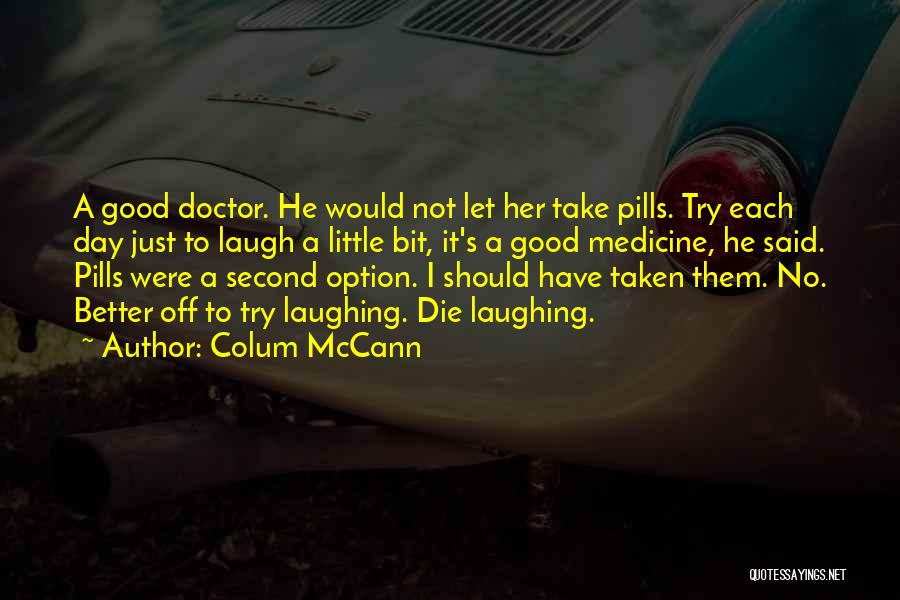 Colum McCann Quotes: A Good Doctor. He Would Not Let Her Take Pills. Try Each Day Just To Laugh A Little Bit, It's