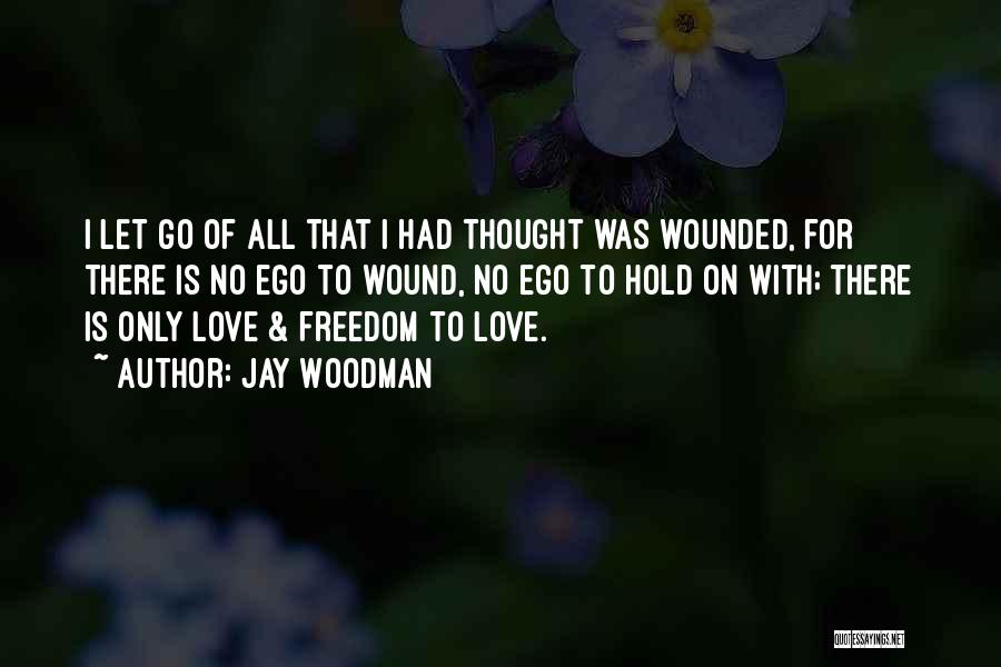 Jay Woodman Quotes: I Let Go Of All That I Had Thought Was Wounded, For There Is No Ego To Wound, No Ego