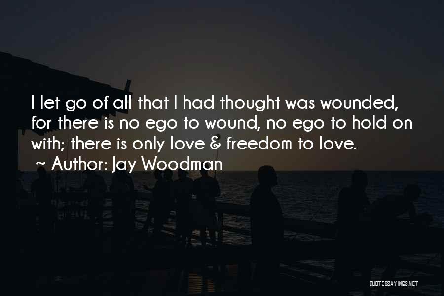 Jay Woodman Quotes: I Let Go Of All That I Had Thought Was Wounded, For There Is No Ego To Wound, No Ego