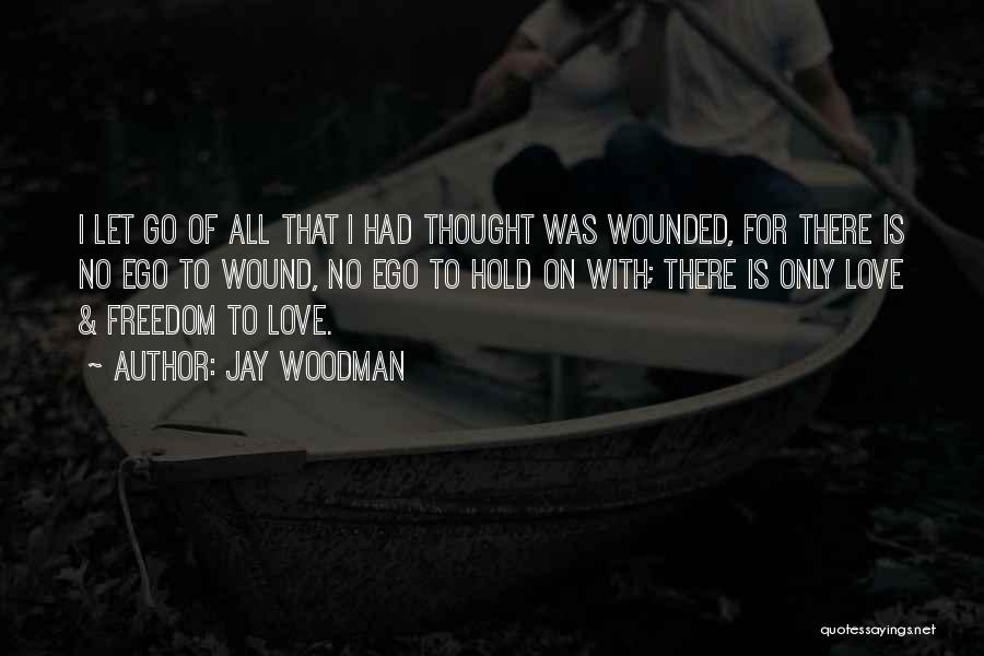 Jay Woodman Quotes: I Let Go Of All That I Had Thought Was Wounded, For There Is No Ego To Wound, No Ego