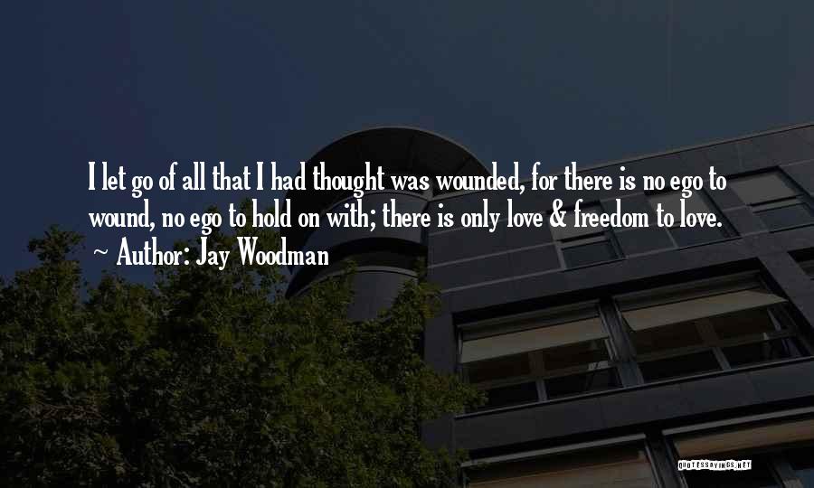 Jay Woodman Quotes: I Let Go Of All That I Had Thought Was Wounded, For There Is No Ego To Wound, No Ego