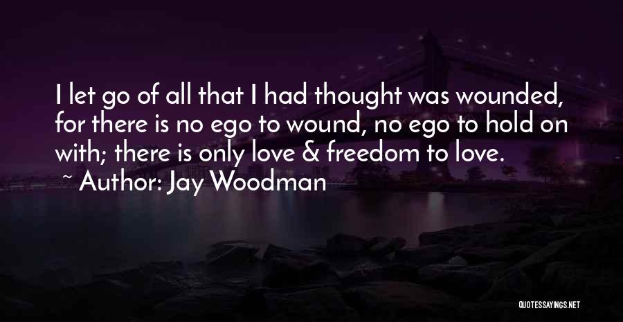 Jay Woodman Quotes: I Let Go Of All That I Had Thought Was Wounded, For There Is No Ego To Wound, No Ego