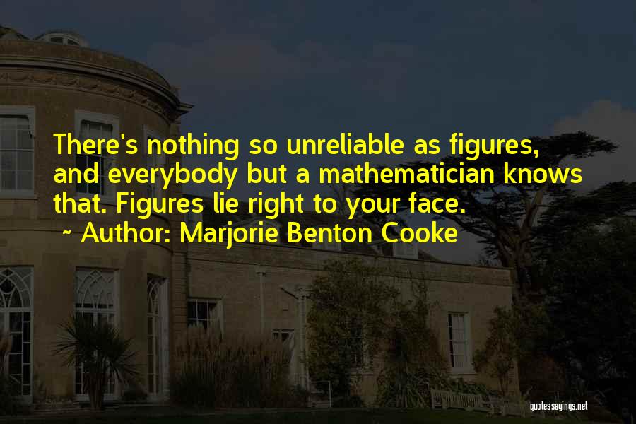 Marjorie Benton Cooke Quotes: There's Nothing So Unreliable As Figures, And Everybody But A Mathematician Knows That. Figures Lie Right To Your Face.