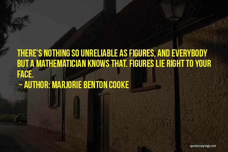 Marjorie Benton Cooke Quotes: There's Nothing So Unreliable As Figures, And Everybody But A Mathematician Knows That. Figures Lie Right To Your Face.