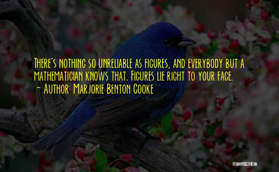 Marjorie Benton Cooke Quotes: There's Nothing So Unreliable As Figures, And Everybody But A Mathematician Knows That. Figures Lie Right To Your Face.