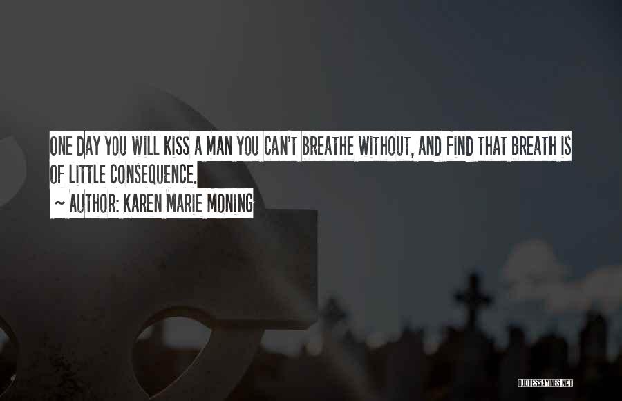 Karen Marie Moning Quotes: One Day You Will Kiss A Man You Can't Breathe Without, And Find That Breath Is Of Little Consequence.