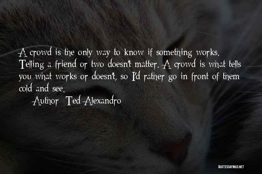 Ted Alexandro Quotes: A Crowd Is The Only Way To Know If Something Works. Telling A Friend Or Two Doesn't Matter. A Crowd