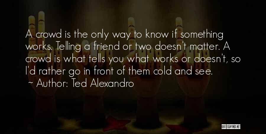 Ted Alexandro Quotes: A Crowd Is The Only Way To Know If Something Works. Telling A Friend Or Two Doesn't Matter. A Crowd