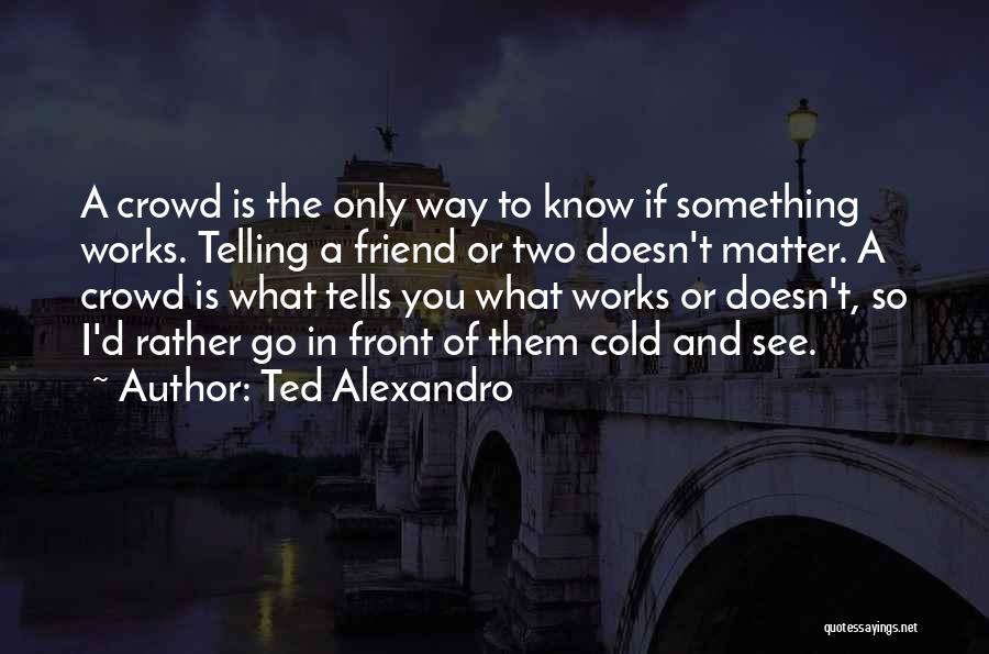 Ted Alexandro Quotes: A Crowd Is The Only Way To Know If Something Works. Telling A Friend Or Two Doesn't Matter. A Crowd