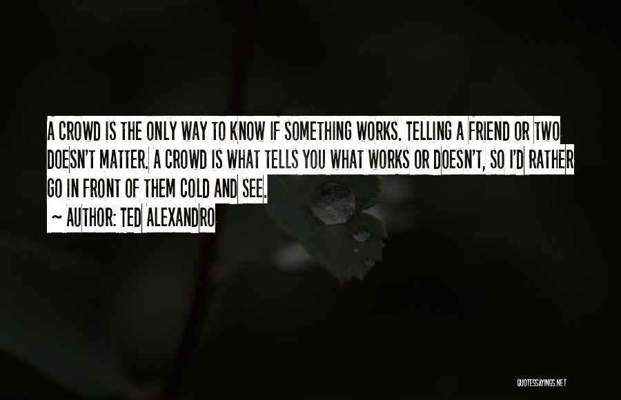 Ted Alexandro Quotes: A Crowd Is The Only Way To Know If Something Works. Telling A Friend Or Two Doesn't Matter. A Crowd