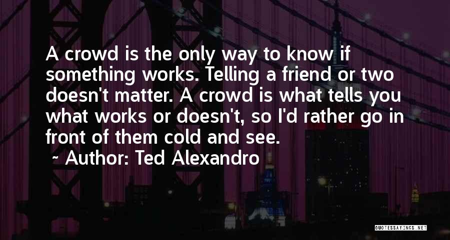 Ted Alexandro Quotes: A Crowd Is The Only Way To Know If Something Works. Telling A Friend Or Two Doesn't Matter. A Crowd