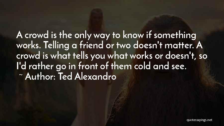 Ted Alexandro Quotes: A Crowd Is The Only Way To Know If Something Works. Telling A Friend Or Two Doesn't Matter. A Crowd
