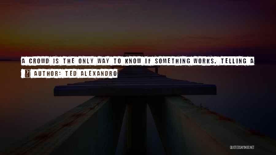Ted Alexandro Quotes: A Crowd Is The Only Way To Know If Something Works. Telling A Friend Or Two Doesn't Matter. A Crowd