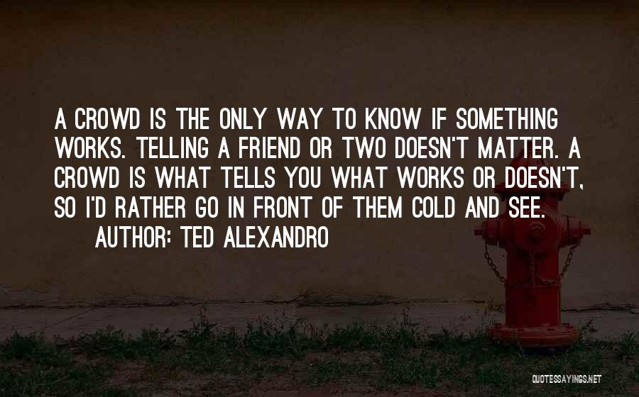 Ted Alexandro Quotes: A Crowd Is The Only Way To Know If Something Works. Telling A Friend Or Two Doesn't Matter. A Crowd