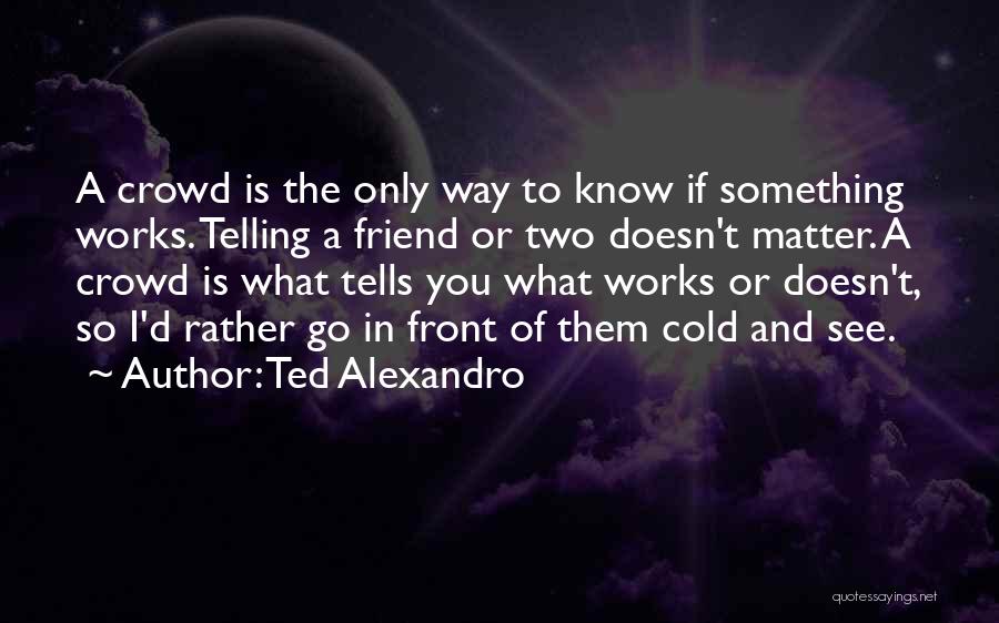 Ted Alexandro Quotes: A Crowd Is The Only Way To Know If Something Works. Telling A Friend Or Two Doesn't Matter. A Crowd