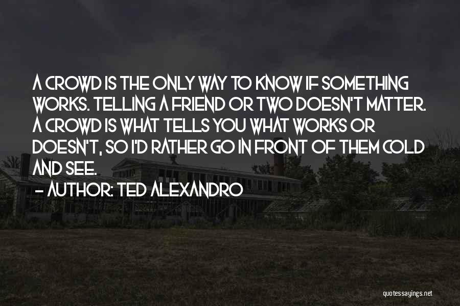 Ted Alexandro Quotes: A Crowd Is The Only Way To Know If Something Works. Telling A Friend Or Two Doesn't Matter. A Crowd